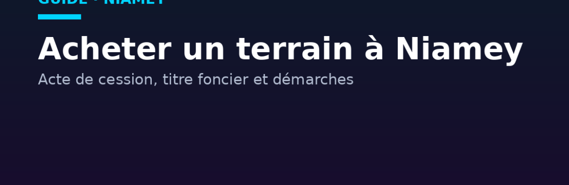 Acheter un terrain à Niamey : acte de cession, titre foncier et démarches