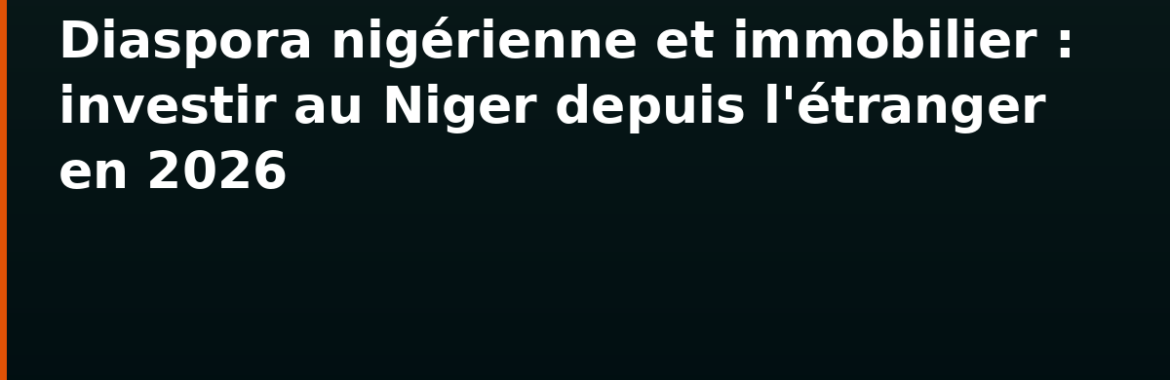 Diaspora nigérienne et immobilier : investir au Niger depuis l&rsquo;étranger en 2026