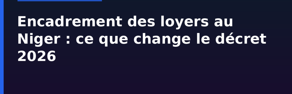 Encadrement des loyers au Niger : ce que change le décret 2026 (tarifs F2/F3, hausse plafonnée à 10%)