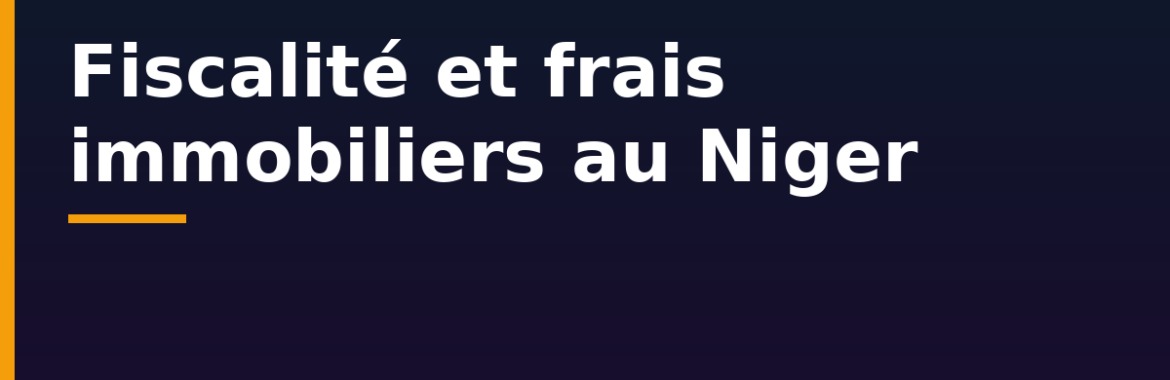 Fiscalité et frais immobiliers au Niger : enregistrement, mutation et taxes foncières
