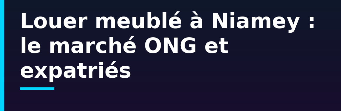 Louer meublé à Niamey : le marché ONG et expatriés — prix, quartiers et baux courts