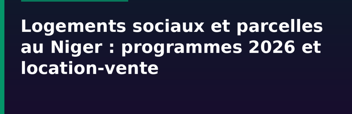 Logements sociaux et parcelles viabilisées au Niger : programmes 2026 et location-vente, comment en bénéficier