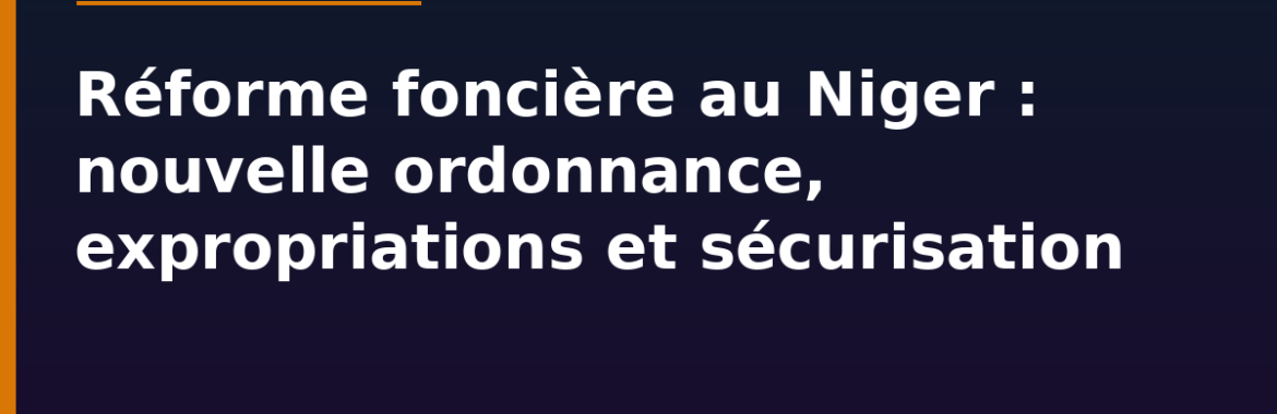 Réforme foncière au Niger : nouvelle ordonnance, expropriations et sécurisation de la propriété