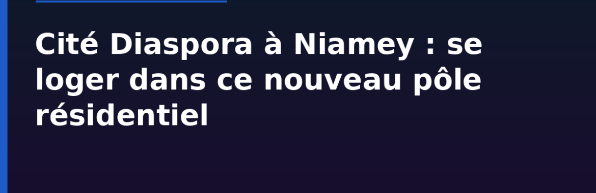 Cité Diaspora à Niamey : comment se loger dans ce nouveau pôle résidentiel
