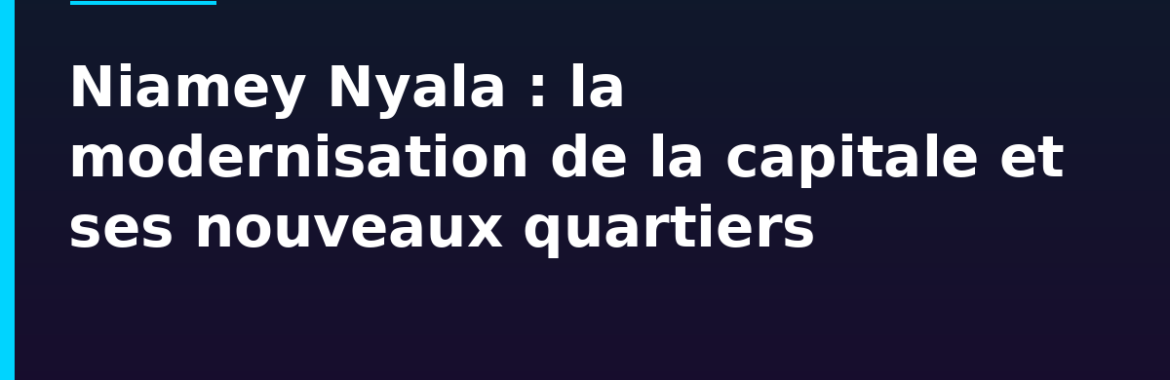 Niamey Nyala : la modernisation de la capitale et ses nouveaux quartiers résidentiels