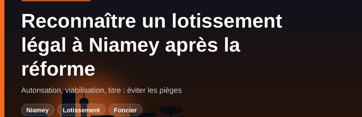 Reconnaître un lotissement légal à Niamey après la réforme : viabilisation, autorisation et pièges
