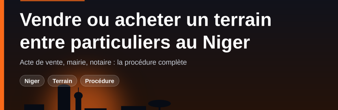 Vendre ou acheter un terrain entre particuliers au Niger : acte de vente, mairie, notaire — la procédure complète